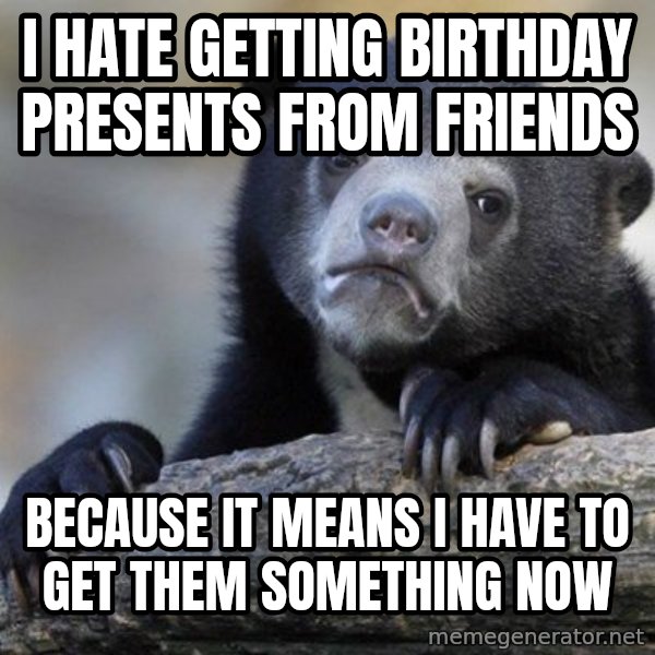 Confession Bear meme: i HATE getting birthday presents from friends / because it means I have to get them something now