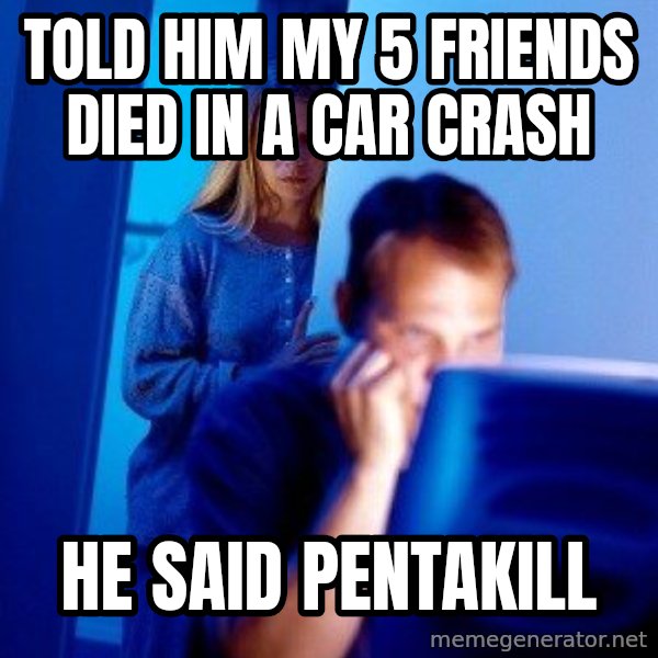 Internet Husband meme: Told him MY 5 FRIENDS DIED IN A CAR CRASH / He said pentakill