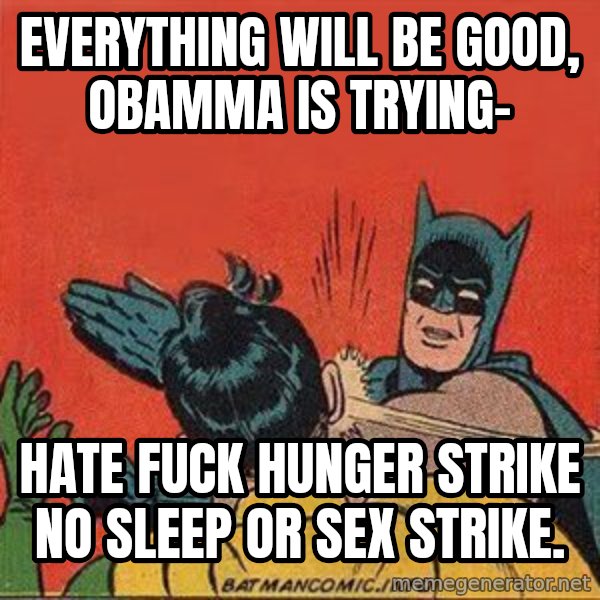 batman slap robin meme: everything will be good, obamma is trying- / hate fuck hunger strike no sleep or sex strike.