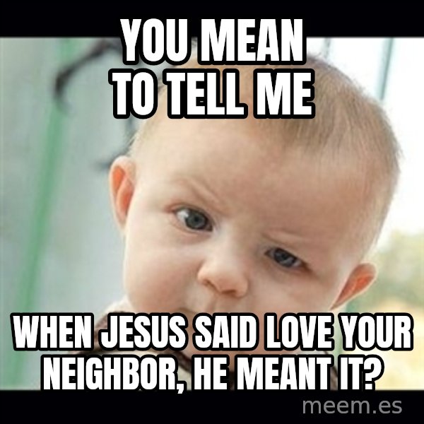 Skeptical Baby Whaa? meme: You mean to tell me / when jesus said love your neighbor, he meant it?
