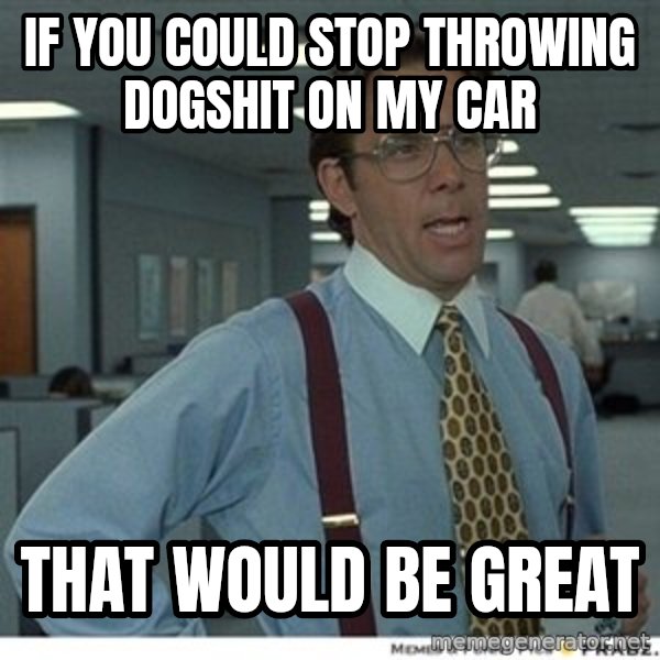 Office Space That Would Be Great meme: if you could stop throwing dogshit on my car / that would be great
