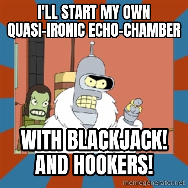 bender blackjack and hookers meme: i'll start my own quasi-ironic echo-chamber / with blackjack!  And hookers!