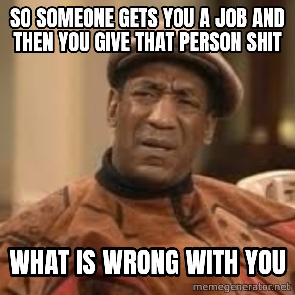 Confused Bill Cosby  meme: so someone gets you a job and then you give that person shit / what is wrong with you