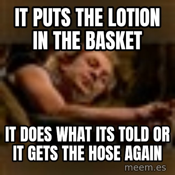 Buffalo Bill - Silence of the Lambs - meme: it puts the lotion in the basket / it does what its told or it gets the hose again