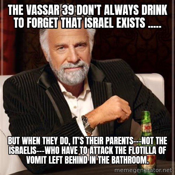 The Most Interesting Man In The World meme: the vassar 39 don't always drink to forget that israel exists ..... / but when they do, it's their parents---not the israelis---who have to attack the flotilla of vomit left behind in the bathroom.