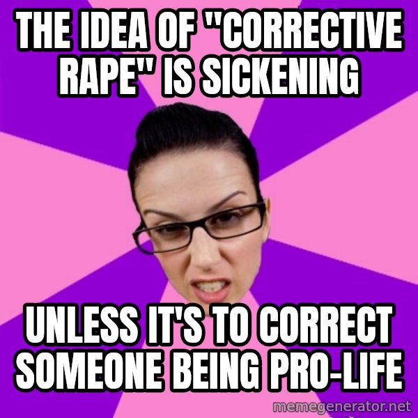 Privilege Denying Feminist meme: the idea of "corrective rape" is sickening / unless it's to correct someone being pro-life