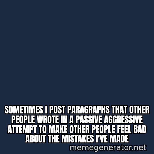 Look At The Flowers meme: Sometimes I post paragraphs that other people wrote in a passive aggressive attempt to make other people feel bad about the mistakes I've made