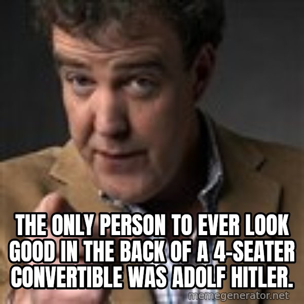 Jeremy Clarkson meme: The only person to ever look good in the back of a 4-seater convertible was Adolf Hitler.