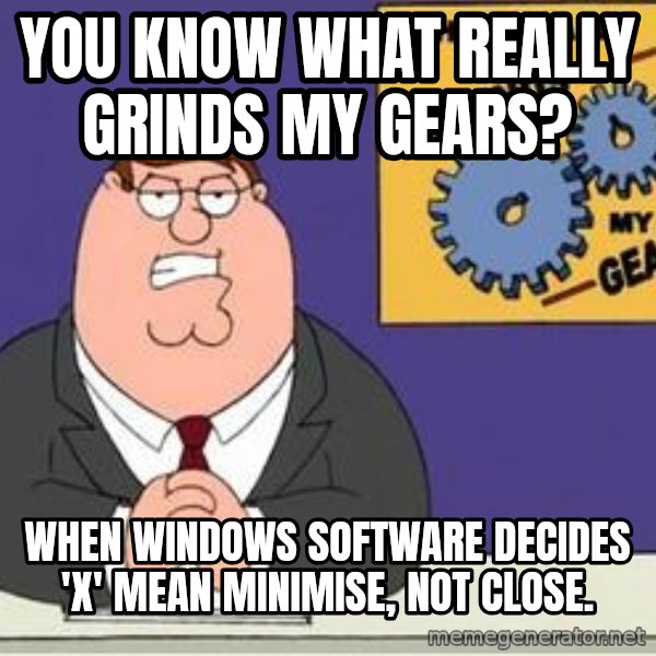 Grinds My Gears Peter Griffin meme: You know what really grinds my gears? / When windows SOFTWARE DECIDEs  'X' mean minimise, NOT CLOSE.