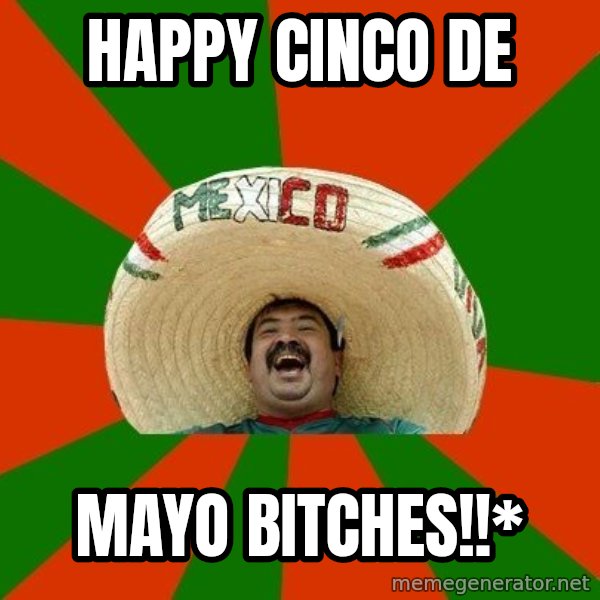 Successful Mexican meme: Happy Cinco De / Mayo Bitches!!*
