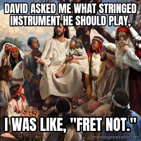 storytime jesus meme: David asked me what stringed instrument he should play, / I was like, "Fret not."