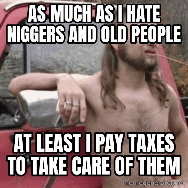 Almost Politically Correct Redneck meme: as much as i hate niggers and old people / at least i pay taxes to take care of them