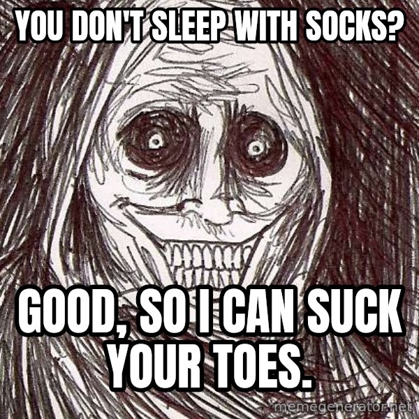 Horrifying House Guest meme: You don't sleep with socks? / Good, so I can suck your toes.