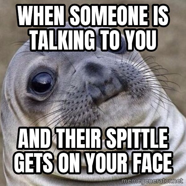 Awkward Seal meme: when someone is talking to you / and their spittle gets on your face