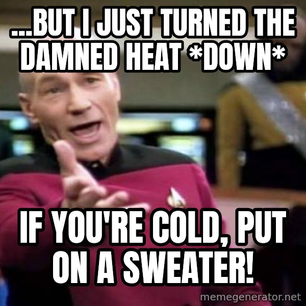 Picard Wtf meme: ...But i just turned the damned heat *down* / if you're cold, put on a sweater!