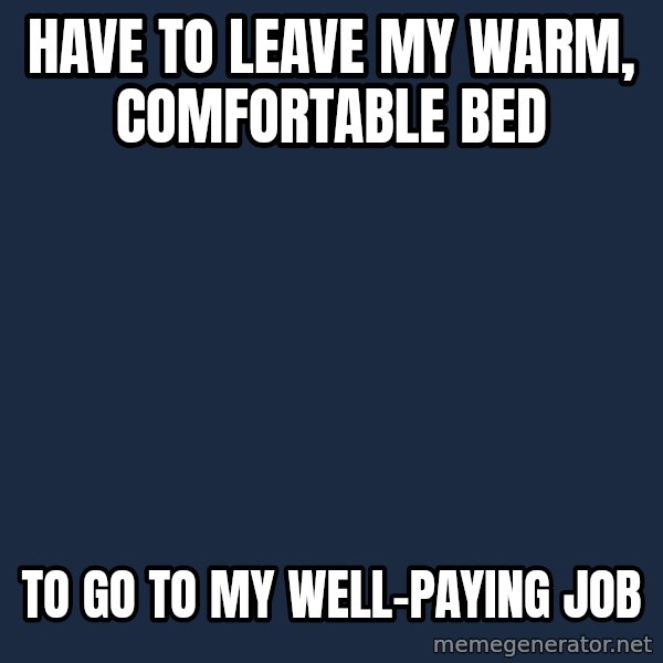 First World Problems meme: have to leave my warm, comfortable bed / to go to my well-paying job