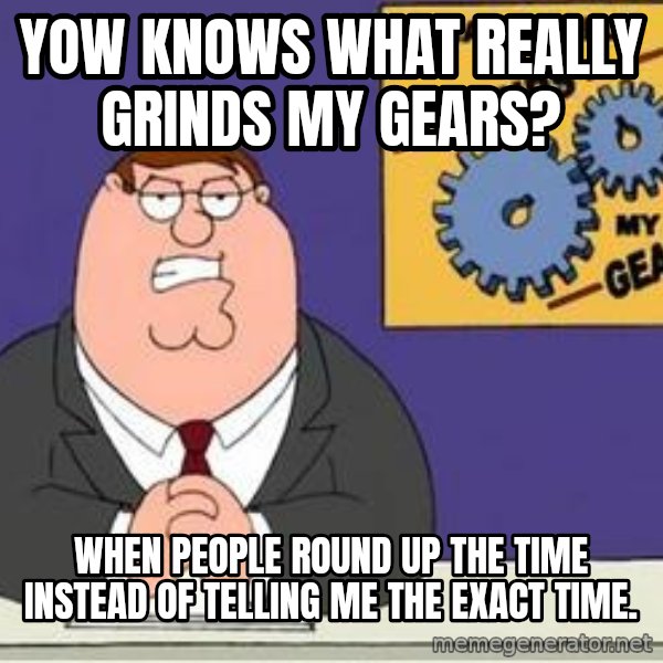 Grinds My Gears Peter Griffin meme: yow knows what really grinds my gears? / when people round up the time instead of telling me the exact time.