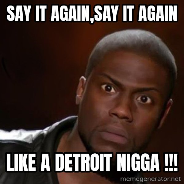 kevin hart nigga meme: SAY IT AGAIN,SAY IT AGAIN / LIKE A DETROIT NIGGA !!!