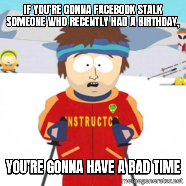 Bad time ski instructor 1 meme: If you're gonna facebook stalk someone who recently had a birthday, / You're gonna have a bad time