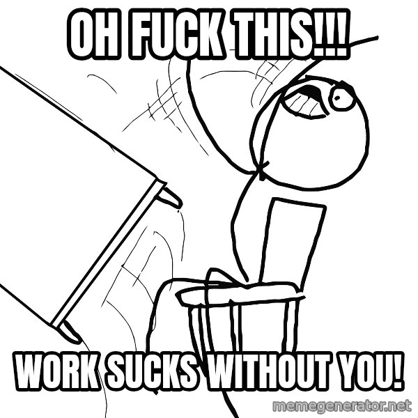 Desk Flip Rage Guy meme: oh Fuck this!!! / work sucks without you!