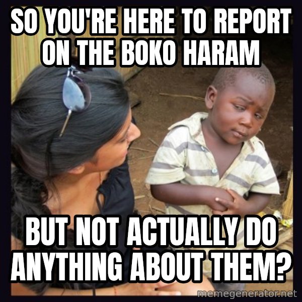 Skeptical 3rd World Kid meme: so you're here to report on the boko haram / but not actually do anything about them?