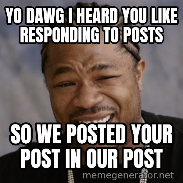 Yo Dawg I Heard You Like meme: Yo dawg i heard you like responding to posts / so we posted your post in our post