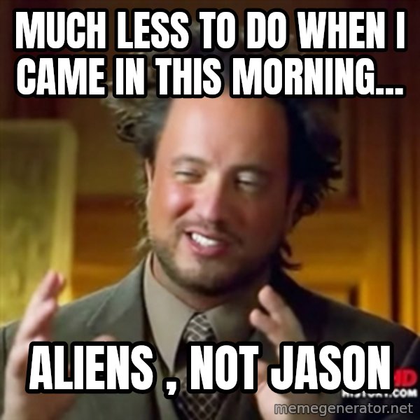ancient alien guy meme: much less to do when i came in this morning... / Aliens , not Jason