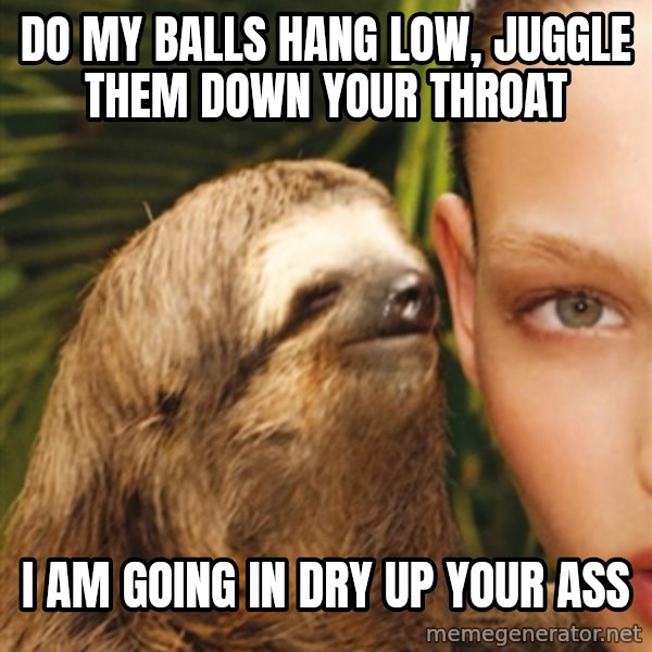 The Rape Sloth meme: Do my balls hang low, juggle them down your throat / I am going in dry up your ass