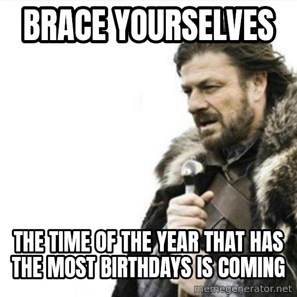 Prepare yourself meme: BRACE YOURSELVES / THE TIME OF THE YEAR THAT HAS THE MOST BIRTHDAYS IS COMING