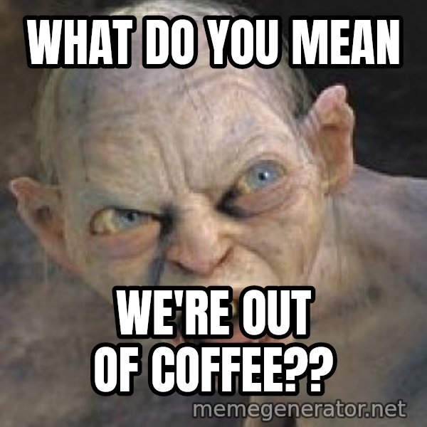 Gollum  meme: what do you mean / we're out of coffee??