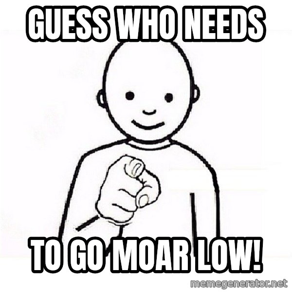GUESS WHO YOU meme: guess who needs / to go moar low!