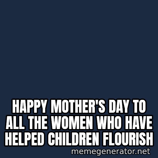 Look At The Flowers meme: Happy Mother's Day to all the women who have helped children flourish