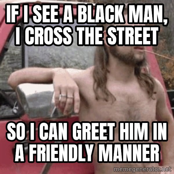 Almost Politically Correct Redneck meme: If I see a black man, I cross the street / so i can greet him in a friendly manner