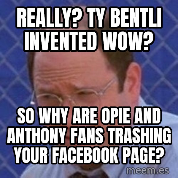 George Costanza meme: Really? Ty Bentli invented WOW? / So why are opie and anthony fans trashing your facebook page?