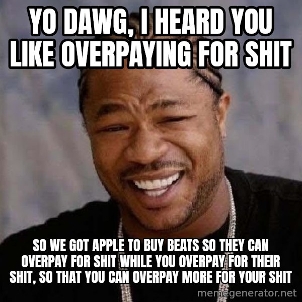 Yo Dawg meme: Yo Dawg, I heard you like overpaying for shit / So we got apple to buy beats so they can overpay for shit while you overpay for their shit, so that you can overpay more for your shit