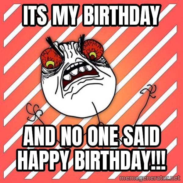 iHate meme: its my birthday / and no one said happy birthday!!!