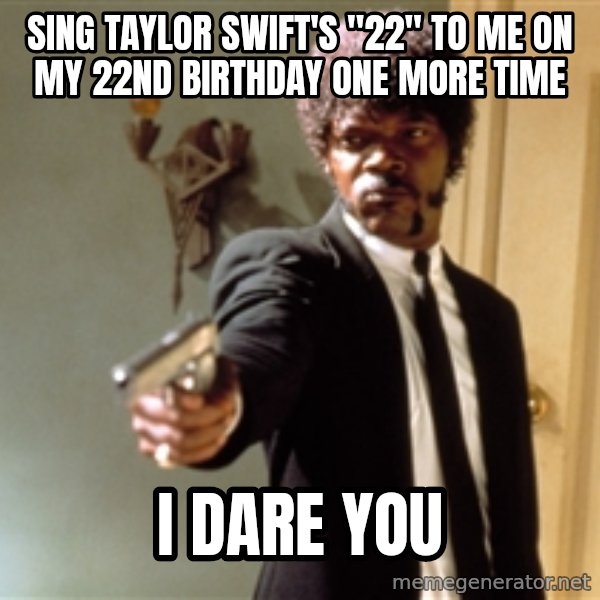 Samuel L Jackson meme: Sing Taylor Swift's "22" to me on my 22nd birthday one more time / I DARE YOU