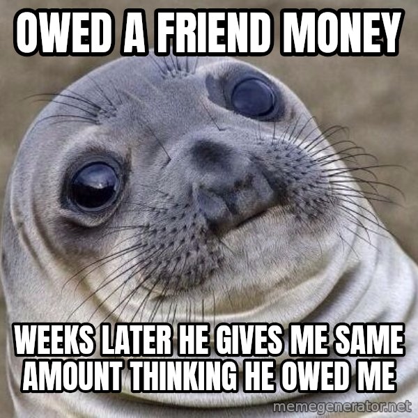 Awkward Seal meme: owed a friend money / weeks later he gives me same amount thinking he owed me
