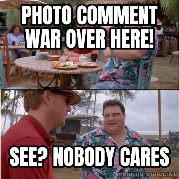 See? Nobody Cares meme: Photo comment war over here! / See? nobody cares