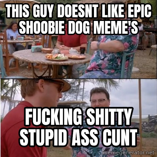 See? Nobody Cares meme: this guy doesnt like epic shoobie dog meme's / fucking shitty stupid ass cunt