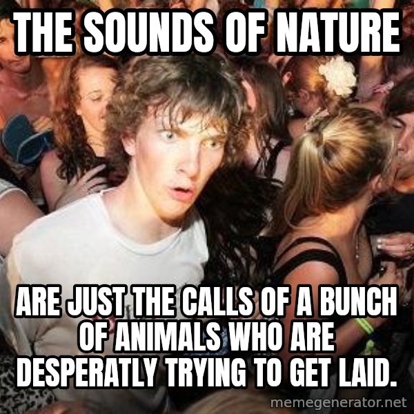Sudden Realization Ralph meme: THe sounds of nature / are just the calls of a bunch of animals who are desperatly trying to get laid.