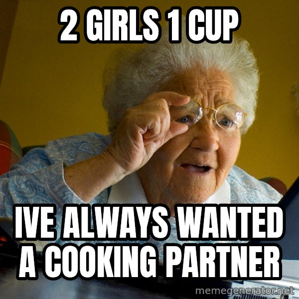 Internet Grandma Surprise meme: 2 girls 1 cup / ive always wanted A COOKING PARTNER