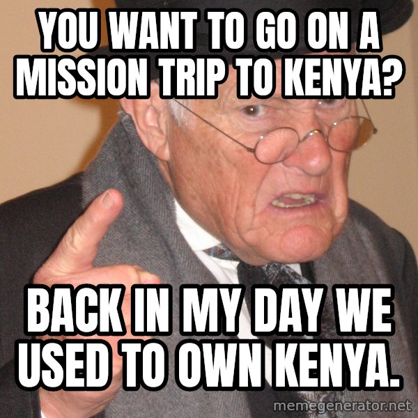Angry Old Man meme: you want to go on a mission trip to Kenya? / Back in my day we used to own Kenya.