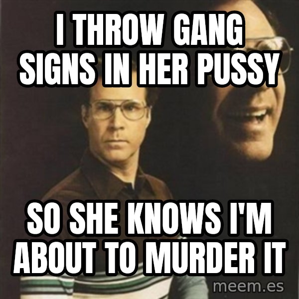 will ferrell meme: I throw gang signs in her pussy / so she knows i'm about to murder it