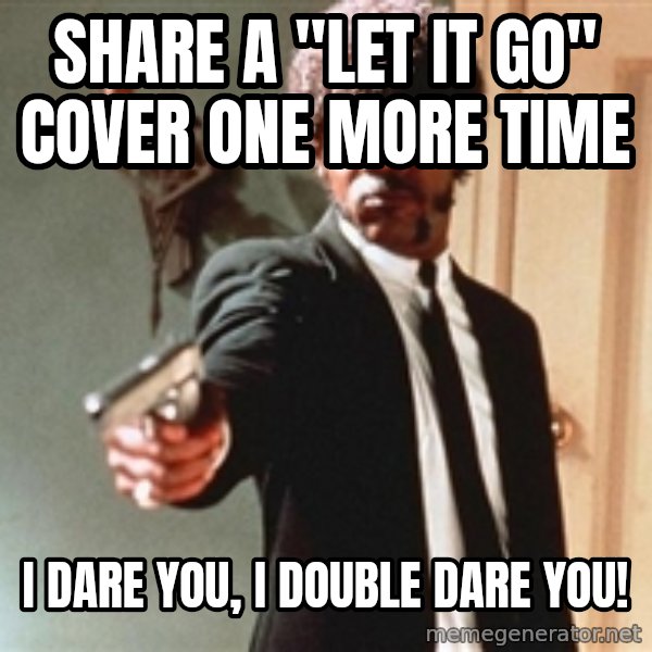 I double dare you meme: SHARE A "LET IT GO" cOVER ONE MORE TIME / I dare you, I double dare you!