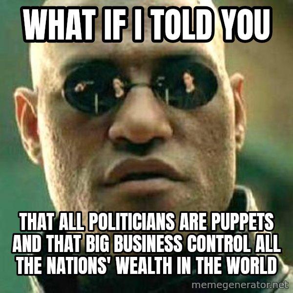 What if I told you / Matrix Morpheus meme: what if i told you / that all politicians are puppets and that big business control  all the nations' wealth in the world