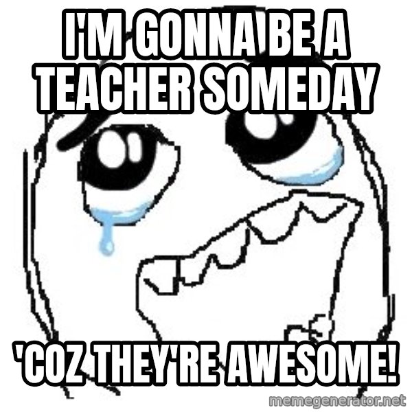 happy rage guy meme: I'm Gonna be a teacher someday / 'coz they're awesome!