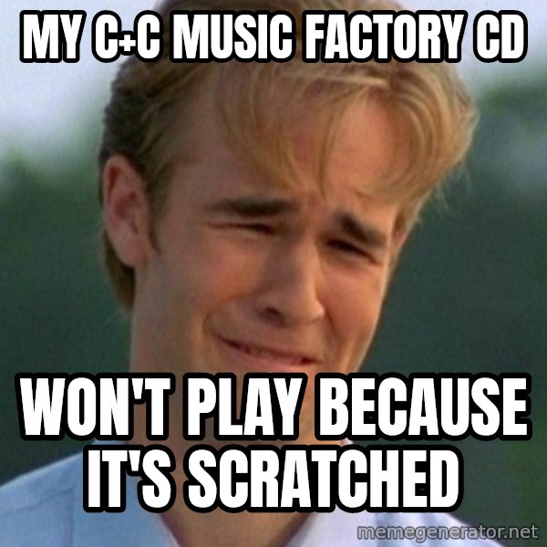 90s Problems meme: my C+C Music Factory cd / won't play because it's scratched