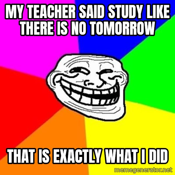 Trollface meme: My teacher said study like there is no tomorrow / that is exactly what i did