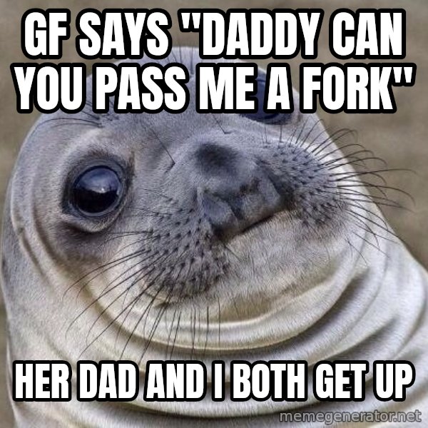 Awkward Seal meme: Gf says "daddy can you pass me a fork" / HEr dad and I both  get up